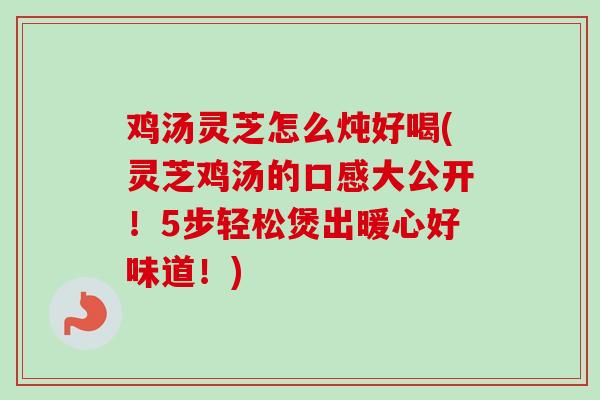 鸡汤灵芝怎么炖好喝(灵芝鸡汤的口感大公开！5步轻松煲出暖心好味道！)