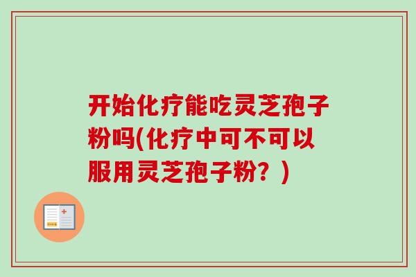 开始化疗能吃灵芝孢子粉吗(化疗中可不可以服用灵芝孢子粉？)