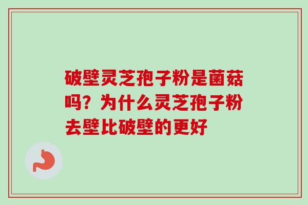 破壁灵芝孢子粉是菌菇吗？为什么灵芝孢子粉去壁比破壁的更好