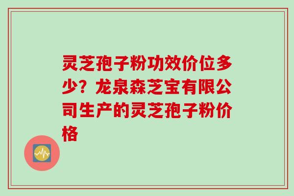 灵芝孢子粉功效价位多少？龙泉森芝宝有限公司生产的灵芝孢子粉价格
