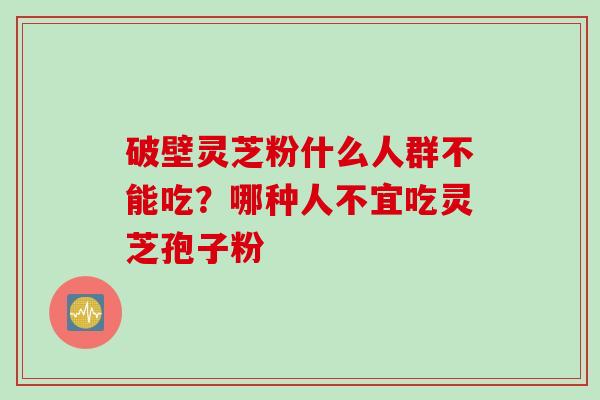 破壁灵芝粉什么人群不能吃？哪种人不宜吃灵芝孢子粉
