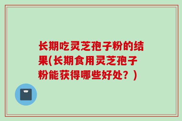 长期吃灵芝孢子粉的结果(长期食用灵芝孢子粉能获得哪些好处?) 长期吃灵芝孢子粉的结果(长期食用灵芝孢子粉能获得哪些好处?)