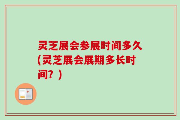 灵芝展会参展时间多久(灵芝展会展期多长时间?) 灵芝展会参展时间多久(灵芝展会展期多长时间?)