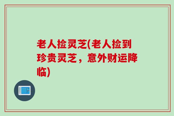 老人捡灵芝(老人捡到珍贵灵芝，意外财运降临)