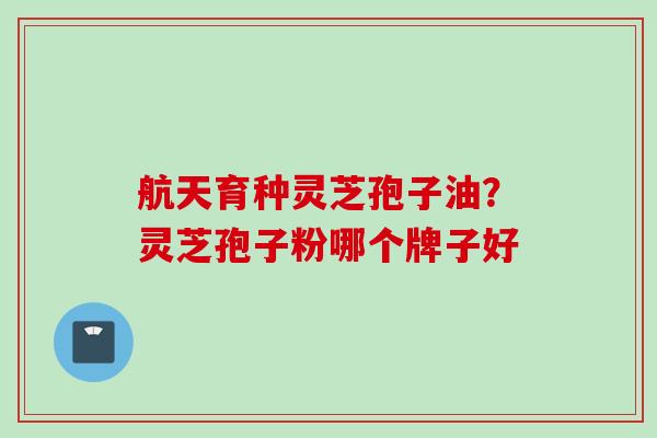 航天育种灵芝孢子油？灵芝孢子粉哪个牌子好