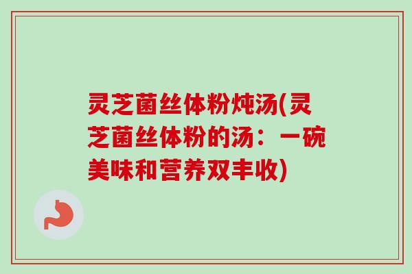灵芝菌丝体粉炖汤(灵芝菌丝体粉的汤：一碗美味和营养双丰收)