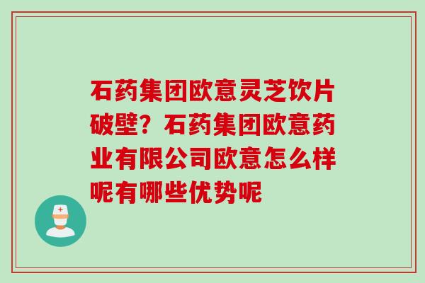石药集团欧意灵芝饮片破壁？石药集团欧意药业有限公司欧意怎么样呢有哪些优势呢
