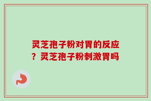 灵芝孢子粉对胃的反应?灵芝孢子粉刺激胃吗 灵芝孢子粉对胃的反应?灵芝孢子粉刺激胃吗