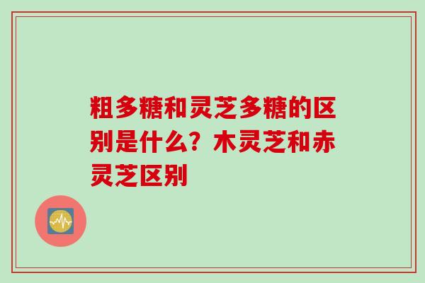 粗多糖和灵芝多糖的区别是什么？木灵芝和赤灵芝区别