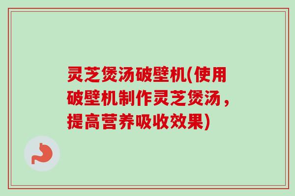 灵芝煲汤破壁机(使用破壁机制作灵芝煲汤，提高营养吸收效果)