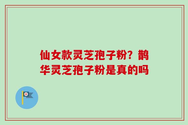 仙女款灵芝孢子粉？鹊华灵芝孢子粉是真的吗