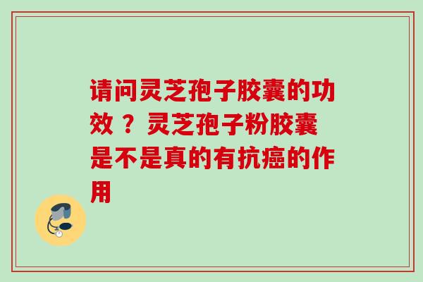 请问灵芝孢子胶囊的功效 ？灵芝孢子粉胶囊是不是真的有抗癌的作用