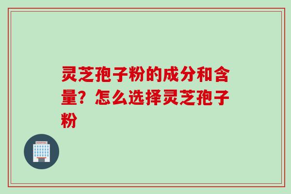 灵芝孢子粉的成分和含量？怎么选择灵芝孢子粉