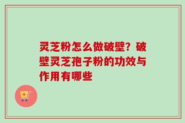 灵芝粉怎么做破壁？破壁灵芝孢子粉的功效与作用有哪些