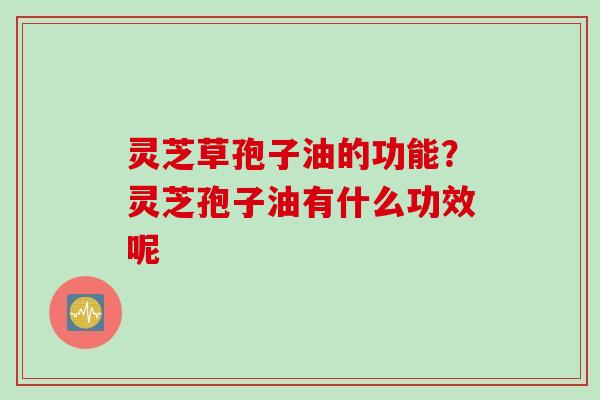 灵芝草孢子油的功能？灵芝孢子油有什么功效呢