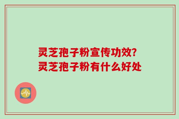 灵芝孢子粉宣传功效？灵芝孢子粉有什么好处