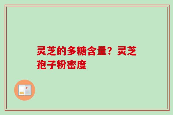 灵芝的多糖含量？灵芝孢子粉密度