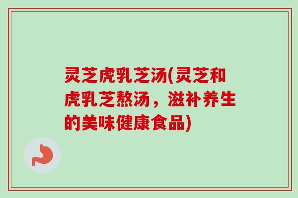 灵芝虎乳芝汤(灵芝和虎乳芝熬汤，滋补养生的美味健康食品)