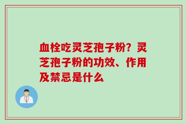 血栓吃灵芝孢子粉？灵芝孢子粉的功效、作用及禁忌是什么