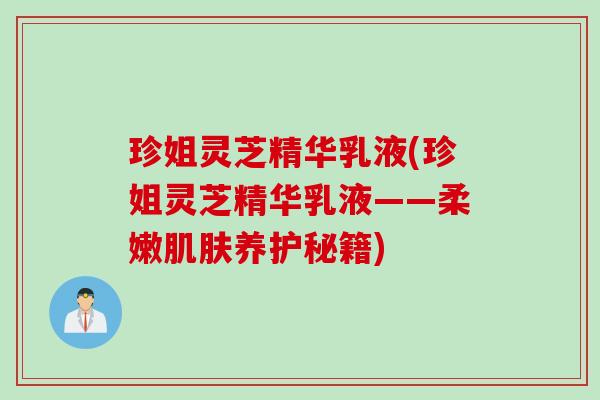 珍姐灵芝精华乳液(珍姐灵芝精华乳液——柔嫩肌肤养护秘籍)