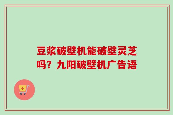 豆浆破壁机能破壁灵芝吗？九阳破壁机广告语