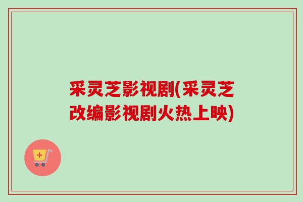采灵芝影视剧(采灵芝改编影视剧火热上映)