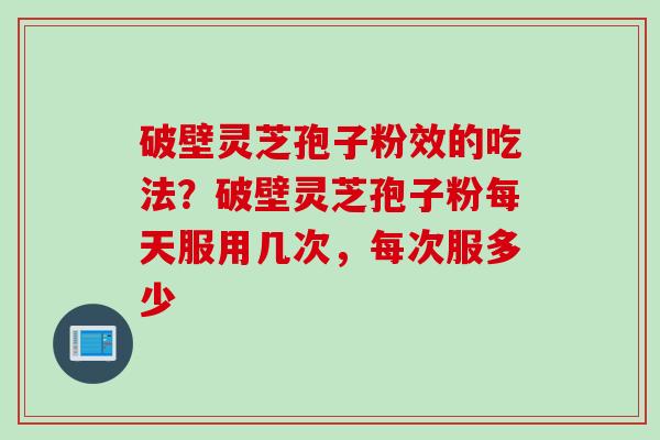 破壁灵芝孢子粉效的吃法？破壁灵芝孢子粉每天服用几次，每次服多少