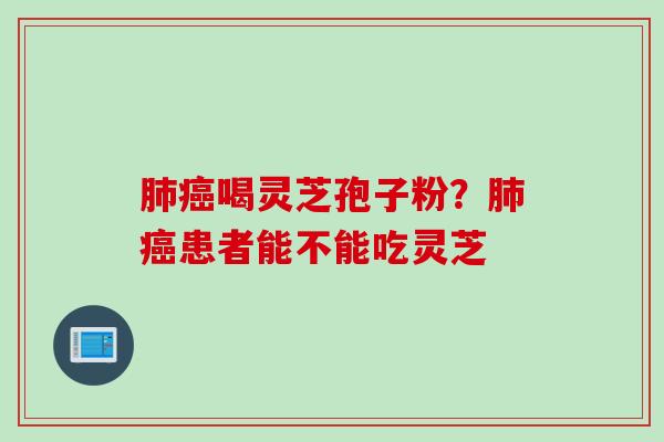 肺癌喝灵芝孢子粉？肺癌患者能不能吃灵芝