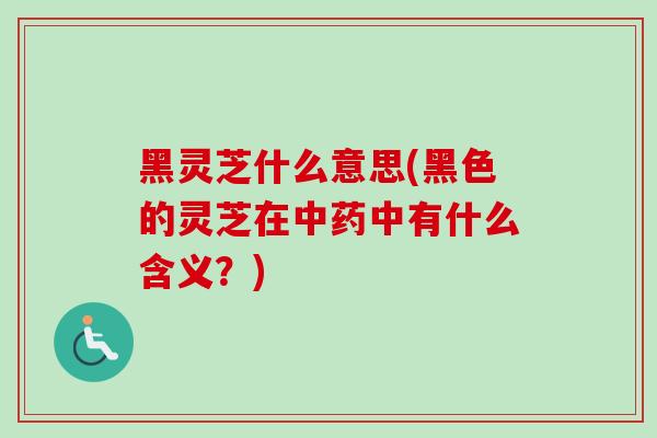 黑灵芝什么意思(黑色的灵芝在中药中有什么含义？)