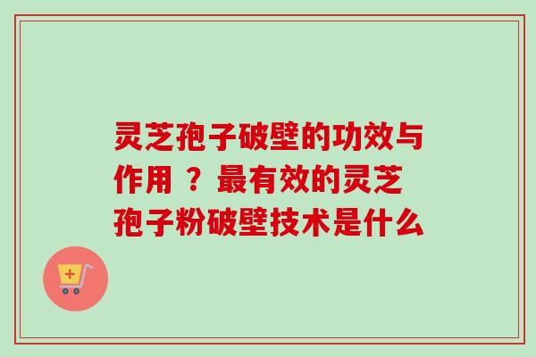 灵芝孢子破壁的功效与作用 ？最有效的灵芝孢子粉破壁技术是什么