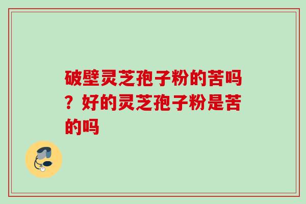破壁灵芝孢子粉的苦吗？好的灵芝孢子粉是苦的吗