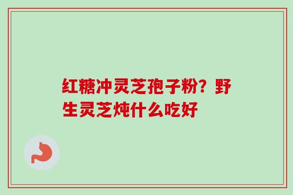 红糖冲灵芝孢子粉？野生灵芝炖什么吃好