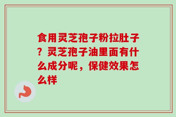 食用灵芝孢子粉拉肚子?灵芝孢子油里面有什么成分呢,保健效果怎么样 食用灵芝孢子粉拉肚子?灵芝孢子油里面有什么成分呢,保健效果怎么样
