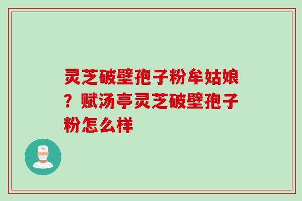 灵芝破壁孢子粉牟姑娘?赋汤亭灵芝破壁孢子粉怎么样 灵芝破壁孢子粉牟姑娘?赋汤亭灵芝破壁孢子粉怎么样