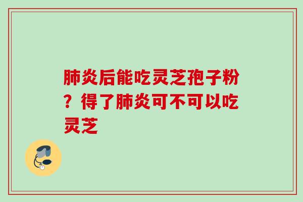 肺炎后能吃灵芝孢子粉？得了肺炎可不可以吃灵芝