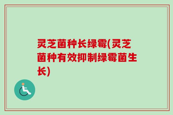 灵芝菌种长绿霉(灵芝菌种有效抑制绿霉菌生长)