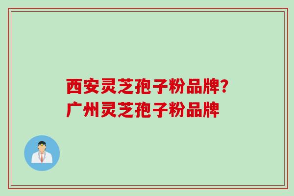 西安灵芝孢子粉品牌？广州灵芝孢子粉品牌