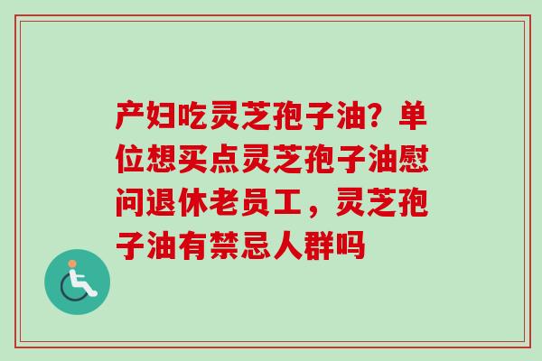 产妇吃灵芝孢子油？单位想买点灵芝孢子油慰问退休老员工，灵芝孢子油有禁忌人群吗