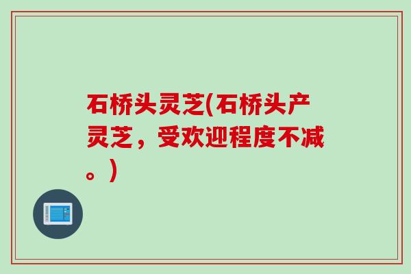 石桥头灵芝(石桥头产灵芝，受欢迎程度不减。)
