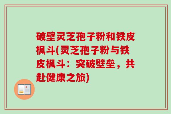 破壁灵芝孢子粉和铁皮枫斗(灵芝孢子粉与铁皮枫斗：突破壁垒，共赴健康之旅)