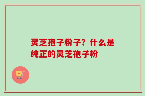 灵芝孢子粉子？什么是纯正的灵芝孢子粉