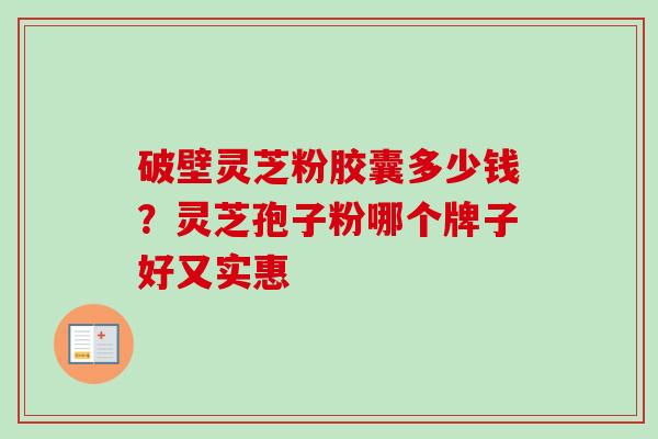 破壁灵芝粉胶囊多少钱？灵芝孢子粉哪个牌子好又实惠