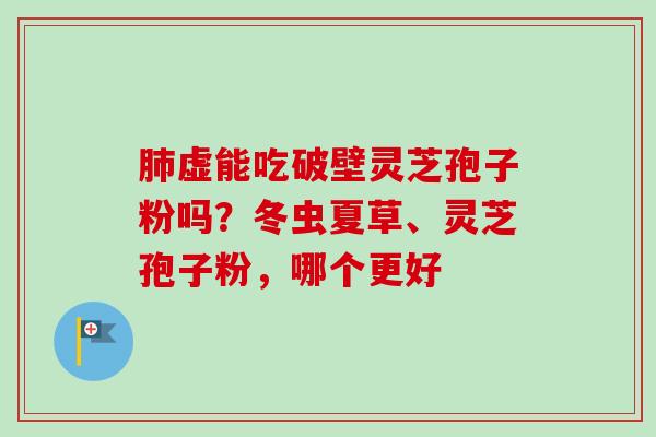 肺虚能吃破壁灵芝孢子粉吗？冬虫夏草、灵芝孢子粉，哪个更好