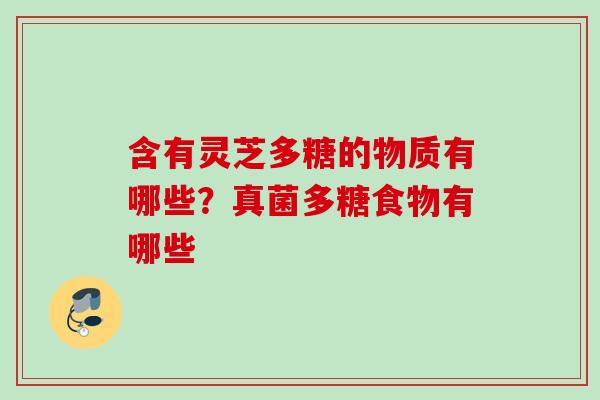 含有灵芝多糖的物质有哪些？真菌多糖食物有哪些