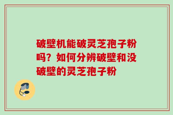 破壁机能破灵芝孢子粉吗？如何分辨破壁和没破壁的灵芝孢子粉