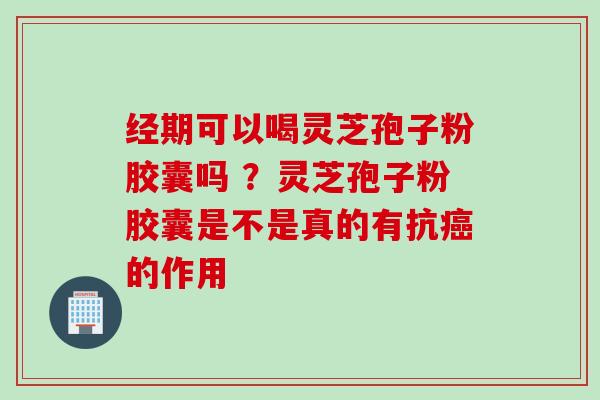经期可以喝灵芝孢子粉胶囊吗 ?灵芝孢子粉胶囊是不是真的有抗的作用 经期可以喝灵芝孢子粉胶囊吗 ?灵芝孢子粉胶囊是不是真的有抗的作用