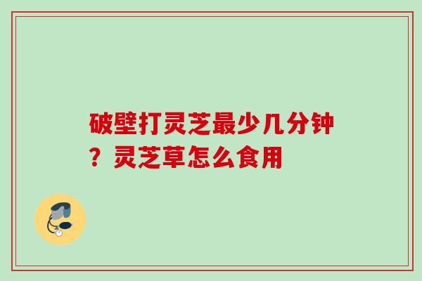 破壁打灵芝最少几分钟？灵芝草怎么食用