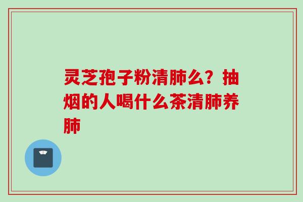 灵芝孢子粉清肺么？抽烟的人喝什么茶清肺养肺