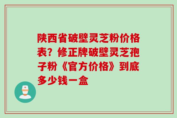 陕西省破壁灵芝粉价格表?修正牌破壁灵芝孢子粉《官方价格》到底多少钱一盒 陕西省破壁灵芝粉价格表?修正牌破壁灵芝孢子粉《官方价格》到底多少钱一盒