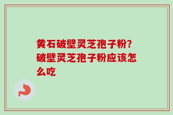 黄石破壁灵芝孢子粉？破壁灵芝孢子粉应该怎么吃